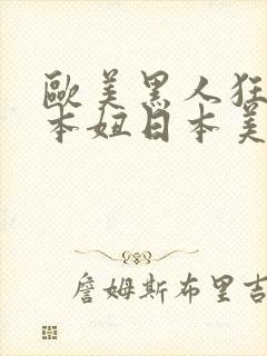 欧美黑人狂躁日本妞日本美女一二期