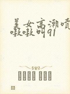 美女高潮喷水到嗷嗷叫91