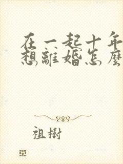 在一起十年丈夫想离婚怎么挽回