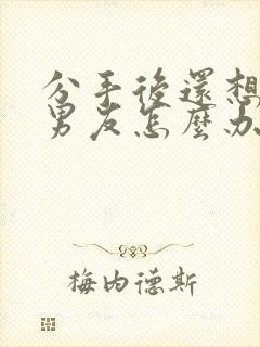 分手后还想挽回男友怎么办