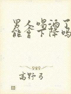 男人喝酒了性功能会下降吗