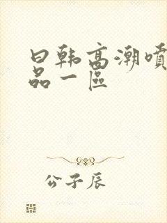 曰韩高潮喷水精品一区