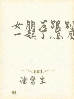 女朋友跟别人在一起了,怎么挽回