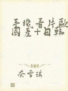 手机看片欧美+国产+日韩