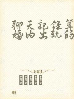 聊天记录算不算婚内出轨的证据封面