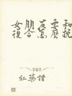 女朋友要和前任复合怎么挽回