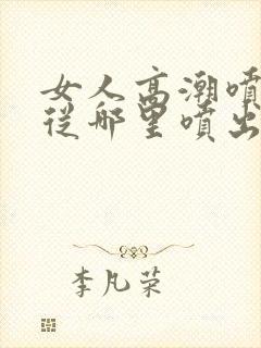 女人高潮喷水是从哪里喷出来的