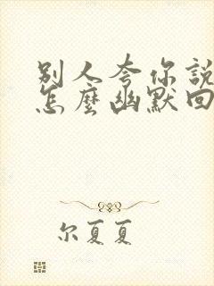 别人夸你说的好怎么幽默回答