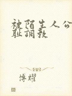 被陌生人公开羞耻调教