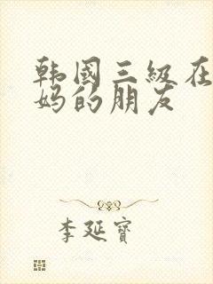 韩国三级在线妈妈的朋友