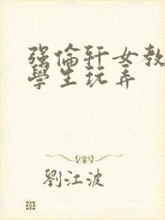 强伦轩女教师被学生玩弄