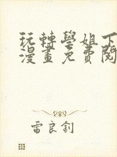 玩转学姐下拉式漫画免费阅读