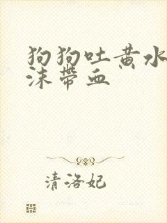 狗狗吐黄水带泡沫带血