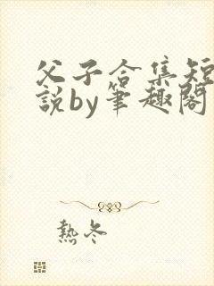 父子合集短篇小说by笔趣阁小说免费阅