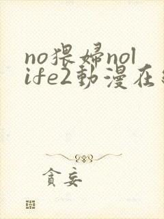 no猥妇nolife2动漫在线观看