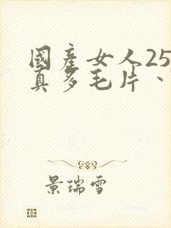 国产女人25水真多毛片丶