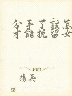 分手了该怎么做才能挽留女友