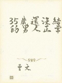 35岁还没结婚的男人正常吗