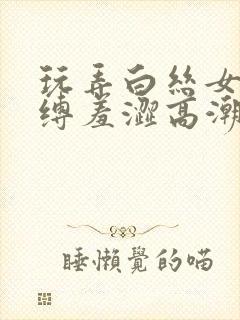 玩弄白丝女仆紧缚羞涩高潮