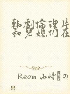 韩剧伦理片公公和儿媳们在线播放