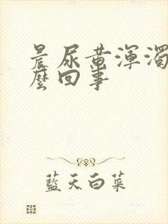 晨尿黄浑浊是怎么回事