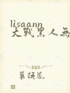 lisaann大战黑人无删减版在线观看