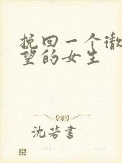 挽回一个彻底失望的女生