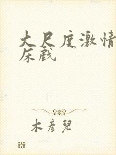 大尺度激情视频床戏