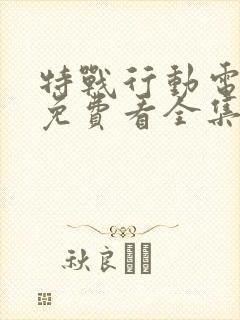 特战行动电视剧免费看全集