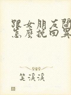 跟女朋友闹分手怎么挽回异地恋