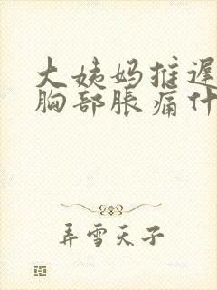 大姨妈推迟七天胸部胀痛什么原因