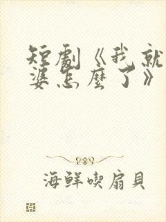 短剧《我就怕老婆怎么了》