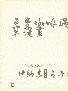 免费咖啡遇上香草漫画