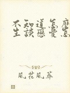 不知道怎么和男生谈恋爱怎么办???