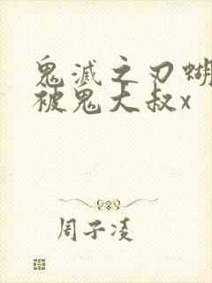 鬼灭之刃蝴蝶忍被鬼大叔x