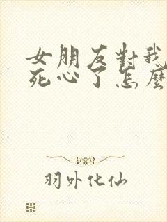 女朋友对我失望死心了怎么挽回