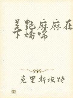 美艳麻麻在我胯下娇喘