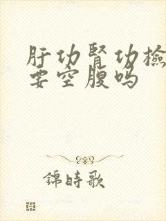 肝功肾功检查需要空腹吗