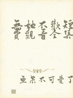 无她不欢短剧免费观看全集高清版