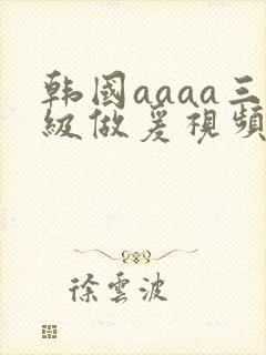 韩国aaaa三级做爰视频