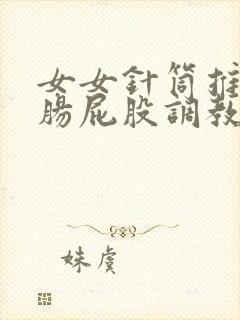 女女针筒推入浣肠屁股调教小说