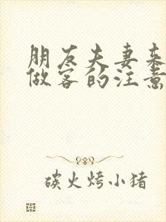 朋友夫妻来我家做客的注意事项