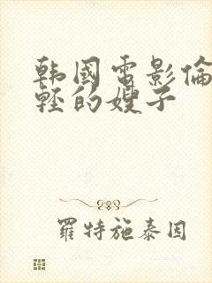 韩国电影伦理年轻的嫂子