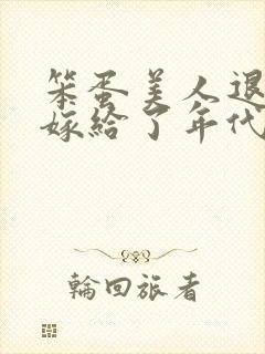 笨蛋美人退婚后嫁给了年代文大佬 清知许