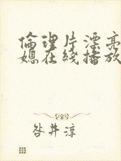 伦理片漂亮的儿媳在线播放免费观看