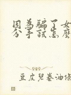 因为骗了女朋友分手该怎么挽回