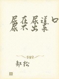 尿在尿道口可就尿不出来