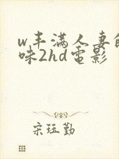 w丰满人妻的滋味2hd电影
