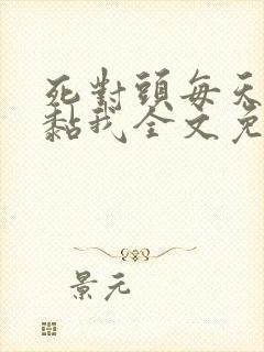 死对头每天都在黏我全文免费阅读