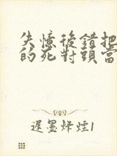 失忆后错把前夫的死对头当老公完结